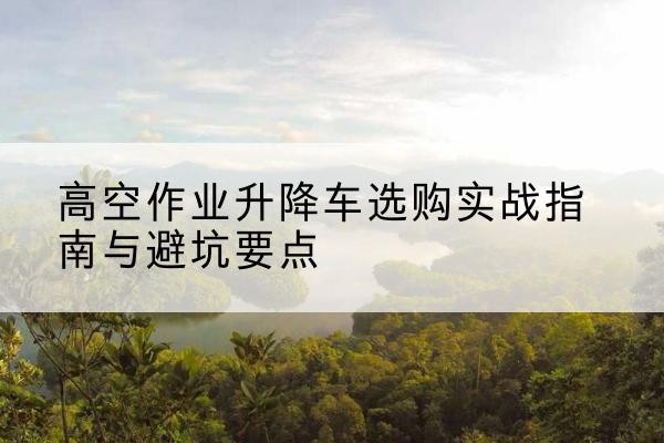 疏附升降车怎么选-高空作业升降车选购实战指南与避坑要点