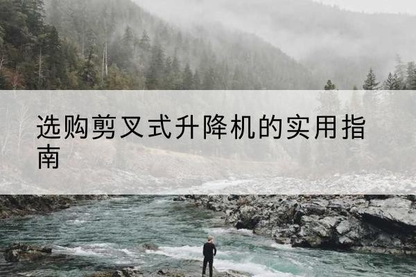 疏附剪叉式升降机怎么选-选购剪叉式升降机的实用指南