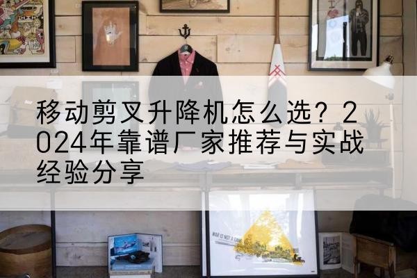 疏附升降平台厂家推荐-移动剪叉升降机怎么选?2024年靠谱厂家推荐与实战经验分享