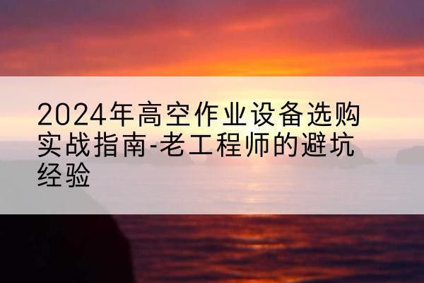 疏附高空作业升降机厂家推荐-2024年高空作业设备选购实战指南-老工程师的避坑经验