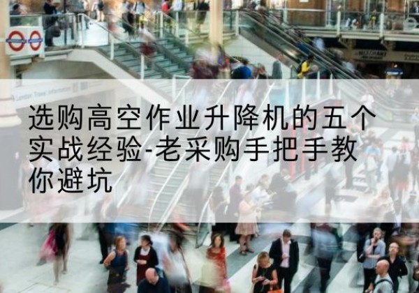 疏附高空作业升降机厂家-选购高空作业升降机的五个实战经验-老采购手把手教你避坑