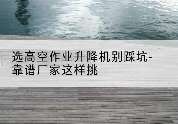 疏附剪叉式升降机厂家-选高空作业升降机别踩坑-靠谱厂家这样挑