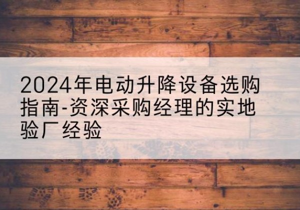 疏附电动剪叉升降平台厂家-2024年电动升降设备选购指南-资深采购经理的实地验厂经验