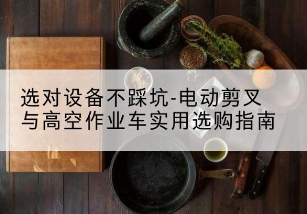 疏附电动剪叉升降平台怎么选-选对设备不踩坑-电动剪叉与高空作业车实用选购指南