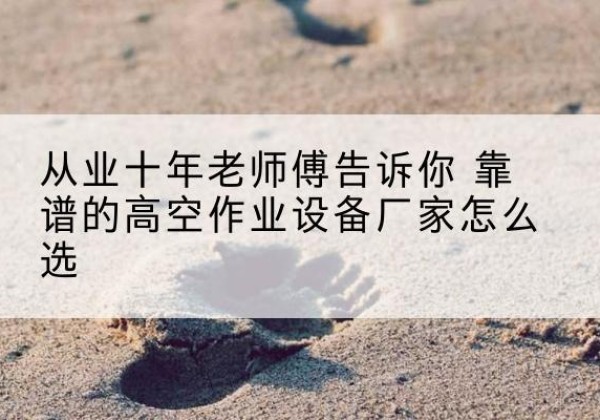 疏附高空作业升降机厂家推荐-从业十年老师傅告诉你 靠谱的高空作业设备厂家怎么选