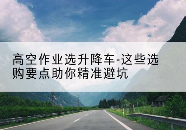 疏附升降车厂家-高空作业选升降车-这些选购要点助你*避坑