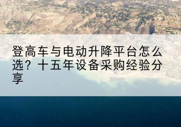 疏附登高车厂家厂家-登高车与电动升降平台怎么选？十五年设备采购经验分享