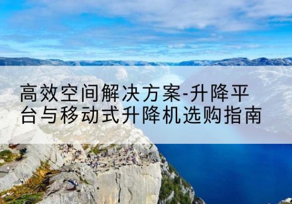 疏附升降平台厂家-*空间解决方案-升降平台与移动式升降机选购指南