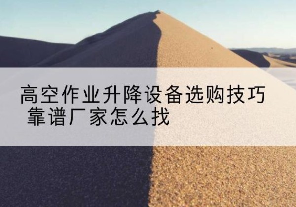 疏附电动升降平台厂家推荐-高空作业升降设备选购技巧 靠谱厂家怎么找