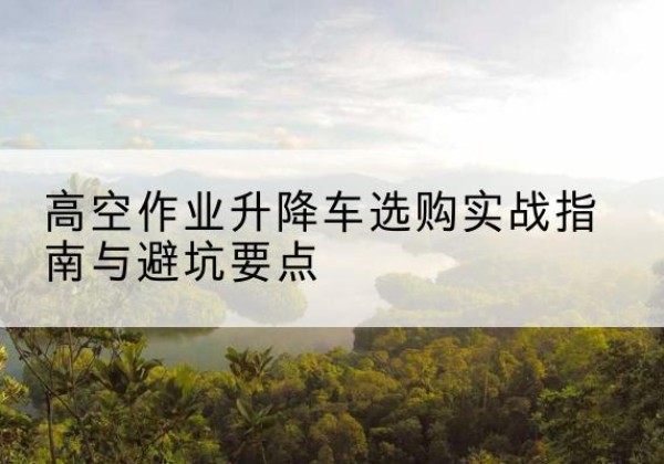 疏附升降车怎么选-高空作业升降车选购实战指南与避坑要点