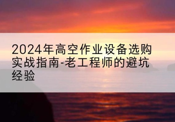疏附高空作业升降机厂家推荐-2024年高空作业设备选购实战指南-老工程师的避坑经验
